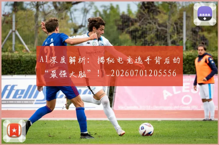 AI深度解析：揭秘电竞选手背后的“最强大脑”！_20260701205556