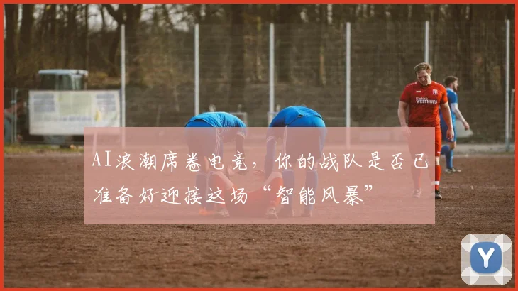 AI浪潮席卷电竞，你的战队是否已准备好迎接这场“智能风暴”