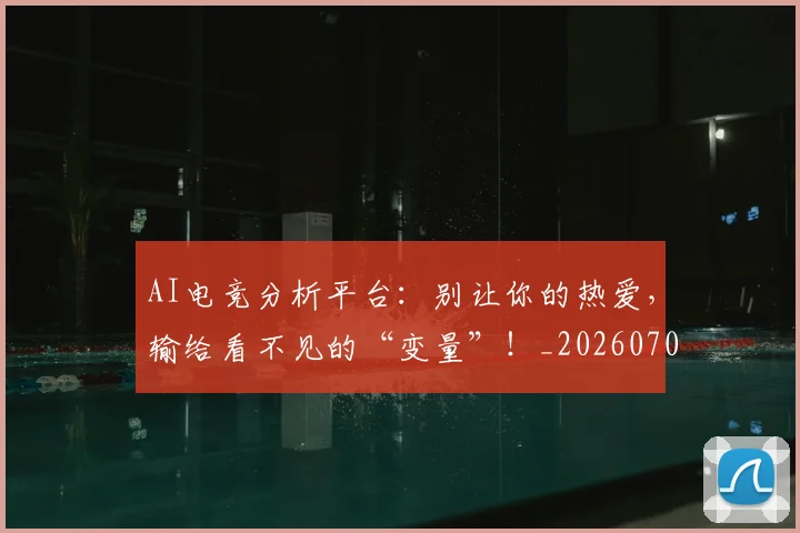 AI电竞分析平台：别让你的热爱，输给看不见的“变量”！_20260702163718