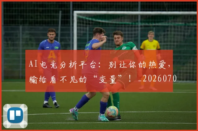 AI电竞分析平台：别让你的热爱，输给看不见的“变量”！_20260702163718