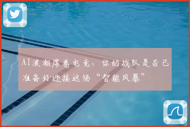 AI浪潮席卷电竞，你的战队是否已准备好迎接这场“智能风暴”